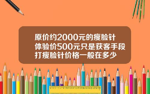 原价约2000元的瘦脸针体验价500元只是获客手段打瘦脸针价格一般在多少