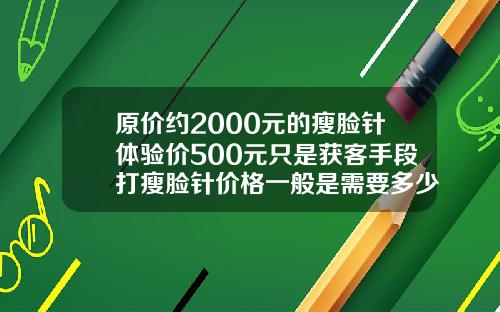 原价约2000元的瘦脸针体验价500元只是获客手段打瘦脸针价格一般是需要多少需要多少
