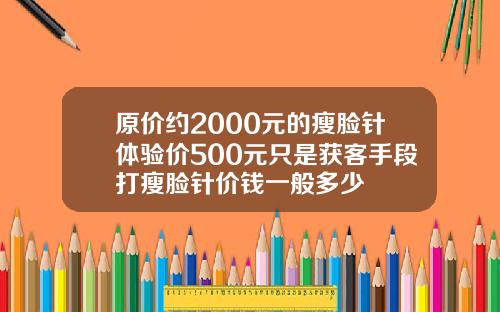 原价约2000元的瘦脸针体验价500元只是获客手段打瘦脸针价钱一般多少