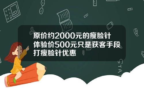 原价约2000元的瘦脸针体验价500元只是获客手段打瘦脸针优惠