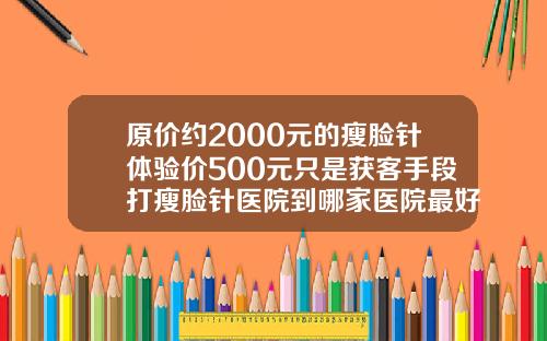 原价约2000元的瘦脸针体验价500元只是获客手段打瘦脸针医院到哪家医院最好