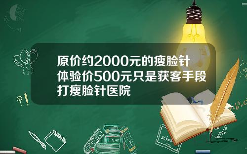 原价约2000元的瘦脸针体验价500元只是获客手段打瘦脸针医院