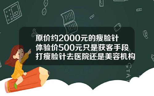 原价约2000元的瘦脸针体验价500元只是获客手段打瘦脸针去医院还是美容机构好