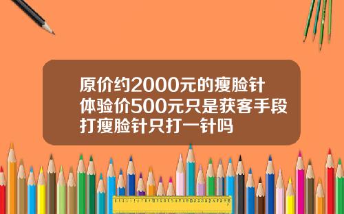 原价约2000元的瘦脸针体验价500元只是获客手段打瘦脸针只打一针吗