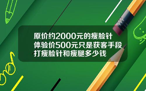 原价约2000元的瘦脸针体验价500元只是获客手段打瘦脸针和瘦腿多少钱