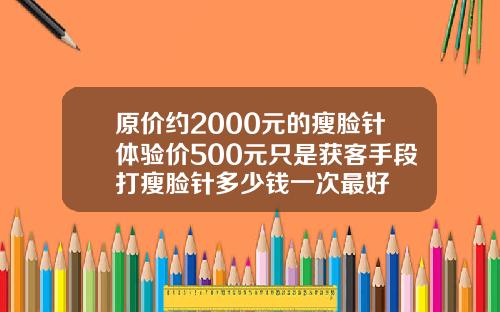 原价约2000元的瘦脸针体验价500元只是获客手段打瘦脸针多少钱一次最好