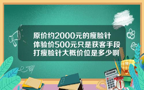 原价约2000元的瘦脸针体验价500元只是获客手段打瘦脸针大概价位是多少啊