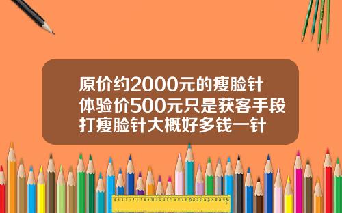原价约2000元的瘦脸针体验价500元只是获客手段打瘦脸针大概好多钱一针