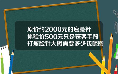 原价约2000元的瘦脸针体验价500元只是获客手段打瘦脸针大概需要多少钱呢图片
