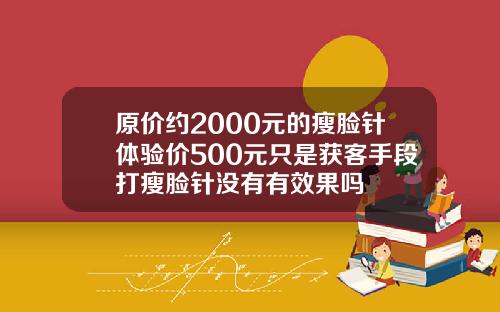 原价约2000元的瘦脸针体验价500元只是获客手段打瘦脸针没有有效果吗