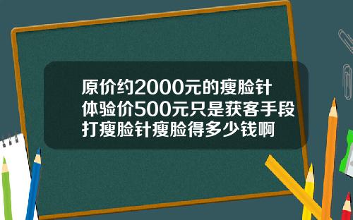 原价约2000元的瘦脸针体验价500元只是获客手段打瘦脸针瘦脸得多少钱啊