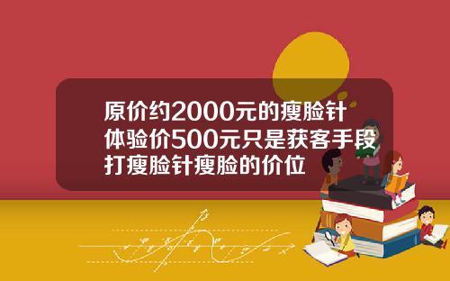 原价约2000元的瘦脸针体验价500元只是获客手段打瘦脸针瘦脸的价位