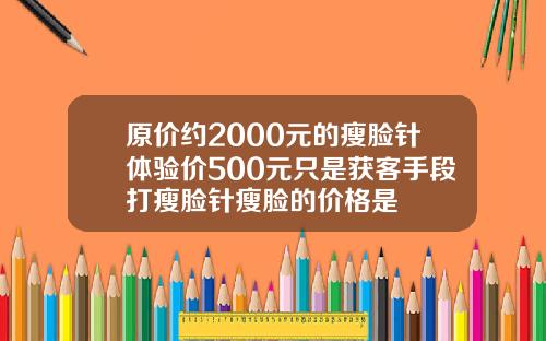 原价约2000元的瘦脸针体验价500元只是获客手段打瘦脸针瘦脸的价格是