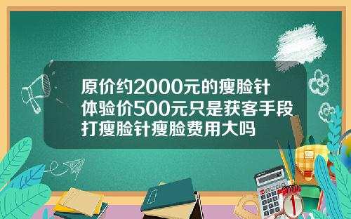 原价约2000元的瘦脸针体验价500元只是获客手段打瘦脸针瘦脸费用大吗