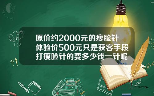 原价约2000元的瘦脸针体验价500元只是获客手段打瘦脸针的要多少钱一针呢