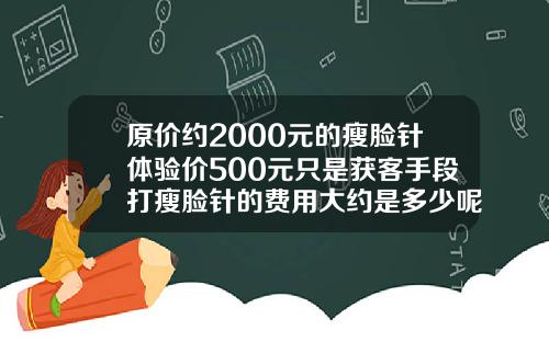 原价约2000元的瘦脸针体验价500元只是获客手段打瘦脸针的费用大约是多少呢