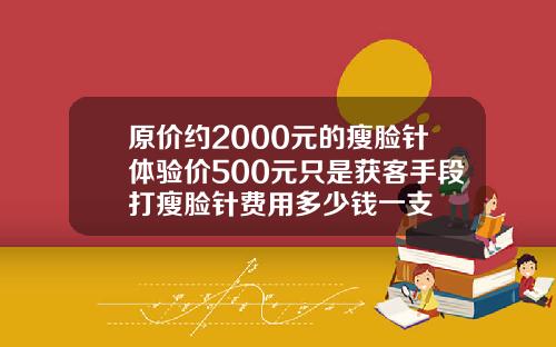 原价约2000元的瘦脸针体验价500元只是获客手段打瘦脸针费用多少钱一支