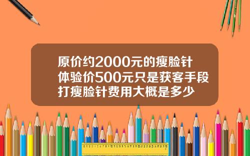 原价约2000元的瘦脸针体验价500元只是获客手段打瘦脸针费用大概是多少