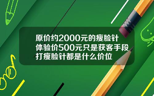 原价约2000元的瘦脸针体验价500元只是获客手段打瘦脸针都是什么价位