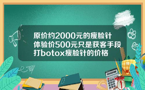 原价约2000元的瘦脸针体验价500元只是获客手段打botox瘦脸针的价格