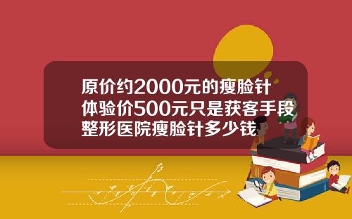 原价约2000元的瘦脸针体验价500元只是获客手段整形医院瘦脸针多少钱