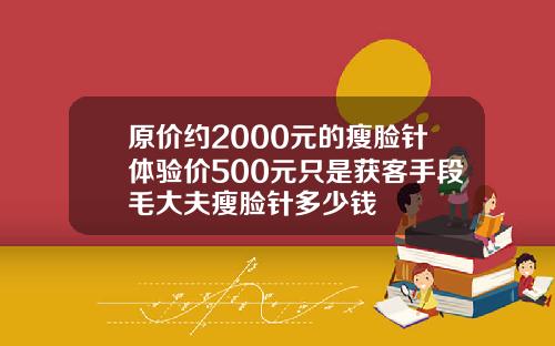 原价约2000元的瘦脸针体验价500元只是获客手段毛大夫瘦脸针多少钱