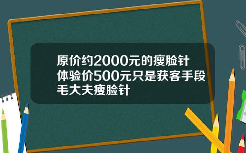 原价约2000元的瘦脸针体验价500元只是获客手段毛大夫瘦脸针