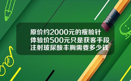 原价约2000元的瘦脸针体验价500元只是获客手段注射玻尿酸丰胸需要多少钱
