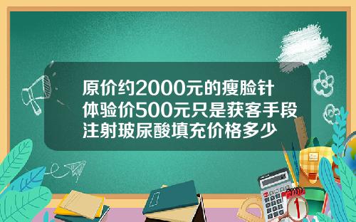 原价约2000元的瘦脸针体验价500元只是获客手段注射玻尿酸填充价格多少