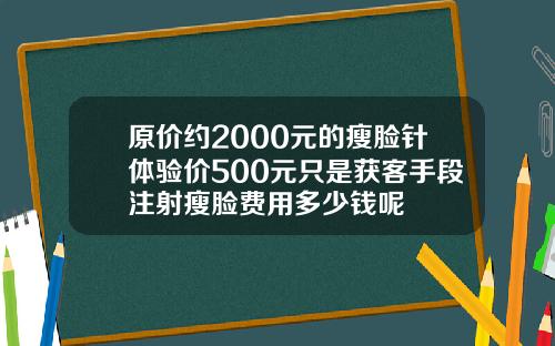 原价约2000元的瘦脸针体验价500元只是获客手段注射瘦脸费用多少钱呢