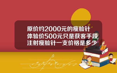 原价约2000元的瘦脸针体验价500元只是获客手段注射瘦脸针一支价格是多少