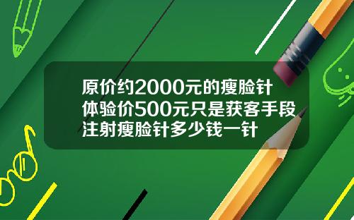 原价约2000元的瘦脸针体验价500元只是获客手段注射瘦脸针多少钱一针