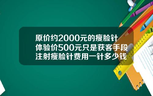 原价约2000元的瘦脸针体验价500元只是获客手段注射瘦脸针费用一针多少钱