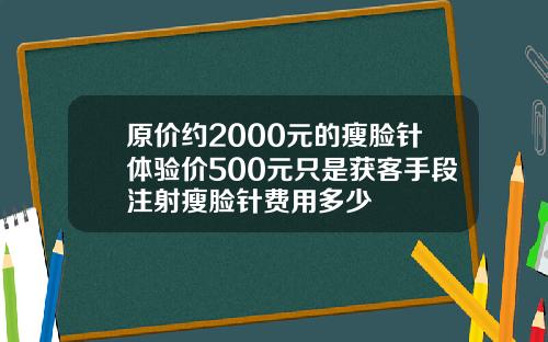 原价约2000元的瘦脸针体验价500元只是获客手段注射瘦脸针费用多少