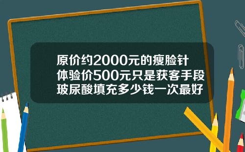 原价约2000元的瘦脸针体验价500元只是获客手段玻尿酸填充多少钱一次最好