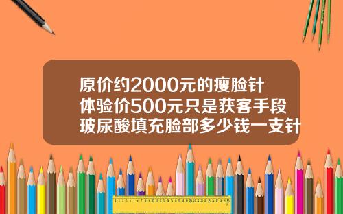 原价约2000元的瘦脸针体验价500元只是获客手段玻尿酸填充脸部多少钱一支针