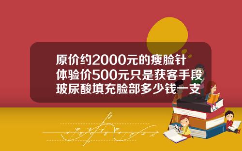 原价约2000元的瘦脸针体验价500元只是获客手段玻尿酸填充脸部多少钱一支