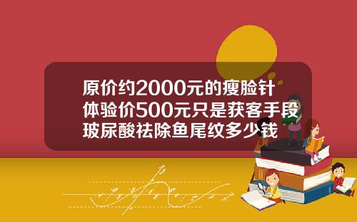 原价约2000元的瘦脸针体验价500元只是获客手段玻尿酸祛除鱼尾纹多少钱