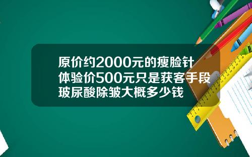 原价约2000元的瘦脸针体验价500元只是获客手段玻尿酸除皱大概多少钱
