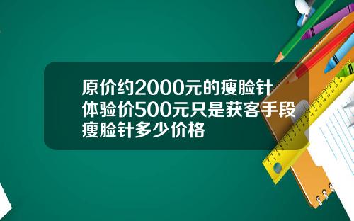 原价约2000元的瘦脸针体验价500元只是获客手段瘦脸针多少价格