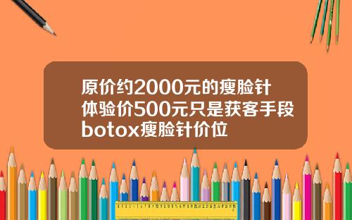 原价约2000元的瘦脸针体验价500元只是获客手段botox瘦脸针价位