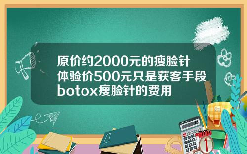原价约2000元的瘦脸针体验价500元只是获客手段botox瘦脸针的费用