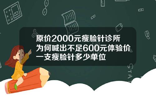 原价2000元瘦脸针诊所为何喊出不足600元体验价一支瘦脸针多少单位