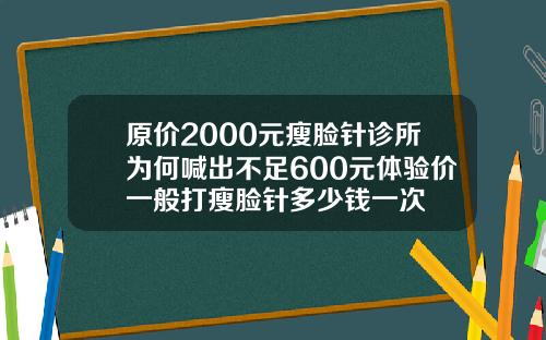 原价2000元瘦脸针诊所为何喊出不足600元体验价一般打瘦脸针多少钱一次