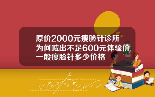 原价2000元瘦脸针诊所为何喊出不足600元体验价一般瘦脸针多少价格
