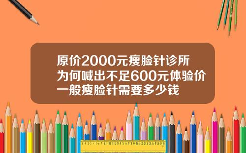 原价2000元瘦脸针诊所为何喊出不足600元体验价一般瘦脸针需要多少钱