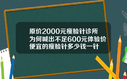 原价2000元瘦脸针诊所为何喊出不足600元体验价便宜的瘦脸针多少钱一针