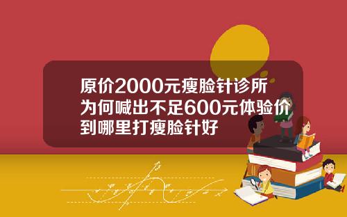 原价2000元瘦脸针诊所为何喊出不足600元体验价到哪里打瘦脸针好
