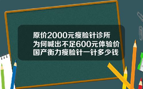 原价2000元瘦脸针诊所为何喊出不足600元体验价国产衡力瘦脸针一针多少钱