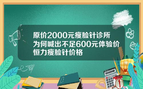 原价2000元瘦脸针诊所为何喊出不足600元体验价恒力瘦脸针价格